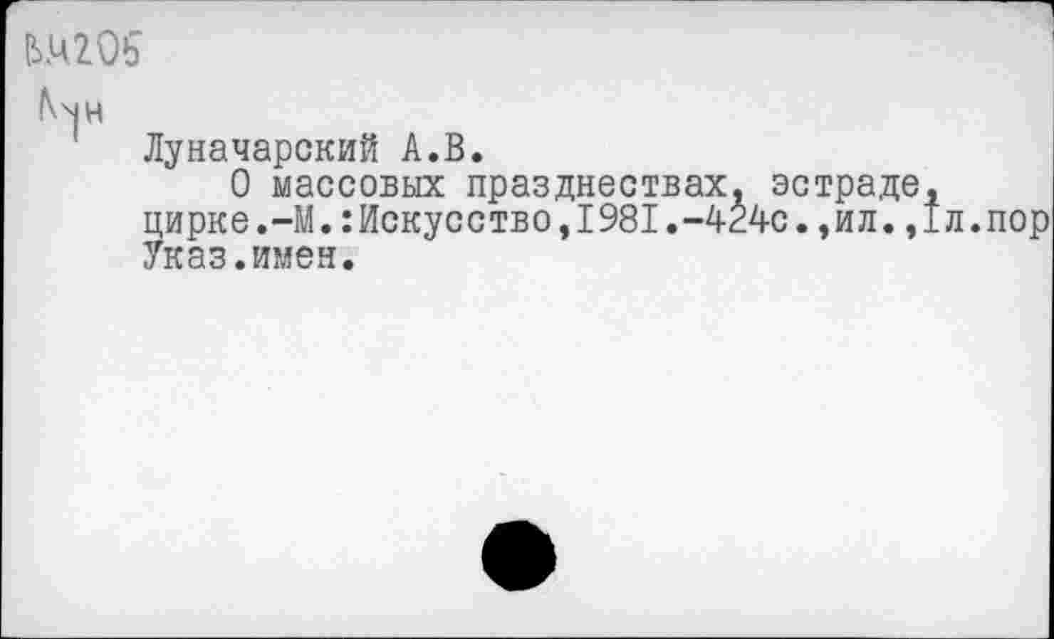 ﻿ЬМ205
Луначарский А.В.
О массовых празднествах, эстраде, цирке.-М.:Искусство,1981.~424с.,ил.,1л.пор Указ.имен.